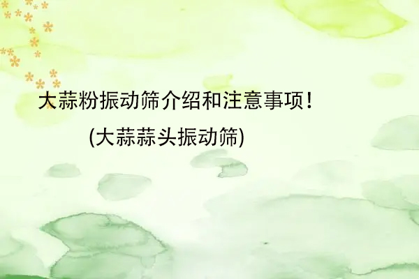 大蒜粉振動(dòng)篩介紹和注意事項(xiàng)！(大蒜蒜頭振動(dòng)篩)